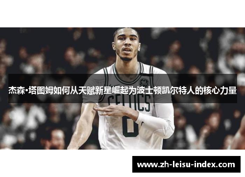 杰森·塔图姆如何从天赋新星崛起为波士顿凯尔特人的核心力量 杰森·塔图姆如何从天赋新星崛起为波士顿凯尔特人的核心力量