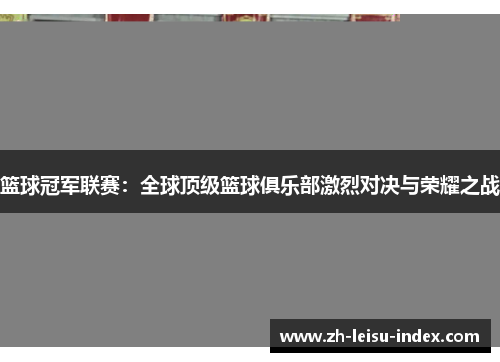 篮球冠军联赛:全球顶级篮球俱乐部激烈对决与荣耀之战 篮球冠军联赛:全球顶级篮球俱乐部激烈对决与荣耀之战