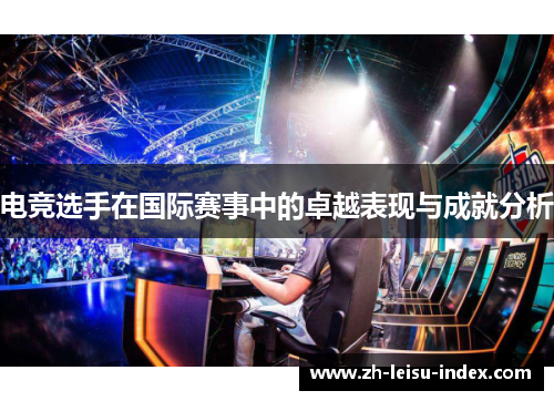 电竞选手在国际赛事中的卓越表现与成就分析 电竞选手在国际赛事中的卓越表现与成就分析