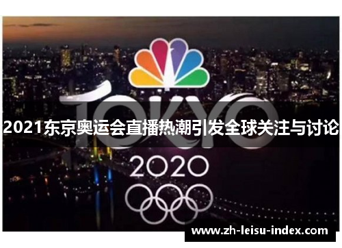 2021东京奥运会直播热潮引发全球关注与讨论 2021东京奥运会直播热潮引发全球关注与讨论