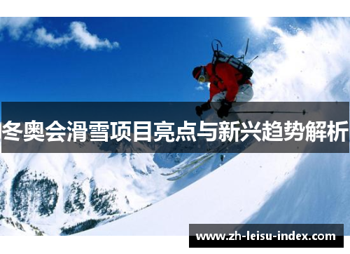 冬奥会滑雪项目亮点与新兴趋势解析 冬奥会滑雪项目亮点与新兴趋势解析