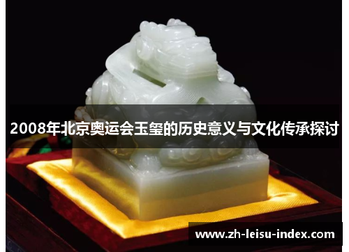 2008年北京奥运会玉玺的历史意义与文化传承探讨 2008年北京奥运会玉玺的历史意义与文化传承探讨